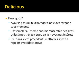    Pourquoi?
     Avoir la possibilité d’accéder à nos sites favoris à
      tous moments
     Rassembler au même endroit l’ensemble des sites
      utiles à nos travaux et/ou en lien avec nos intérêts
     Ex : dans le cas précédent : mettre les sites en
      rapport avec Black crows
 
