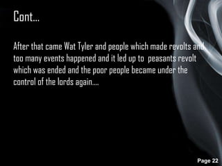 Cont…
After that came Wat Tyler and people which made revolts and
too many events happened and it led up to peasants revolt
which was ended and the poor people became under the
control of the lords again….

Page 22

 