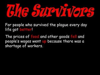 For people who survived the plague every day
life got better!
The prices of food and other goods fell and
people’s wages went up because there was a
shortage of workers.
 