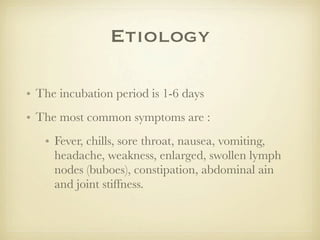 Etiology

• The incubation period is 1-6 days
• The most common symptoms are :
   • Fever, chills, sore throat, nausea, vomiting,
     headache, weakness, enlarged, swollen lymph
     nodes (buboes), constipation, abdominal ain
     and joint stiffness.
 