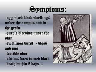 Symptoms:
-egg-sized black swellings
under the armpits and in
the groin
-purple bleeding under the
skin
-swellings burst - blood
and pus
-terrible odor
-victims faces turned black
-death within 5 days…

 