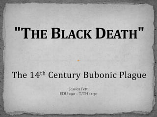 &quot;The Black Death&quot; The 14th Century Bubonic Plague Jessica Fett EDU 290 – T/TH 12:30 