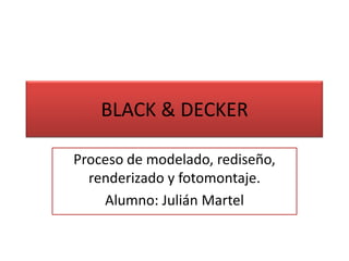 BLACK & DECKER

Proceso de modelado, rediseño,
  renderizado y fotomontaje.
    Alumno: Julián Martel
 