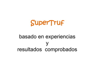 SuperTruf
basado en experiencias
y
resultados comprobados
 