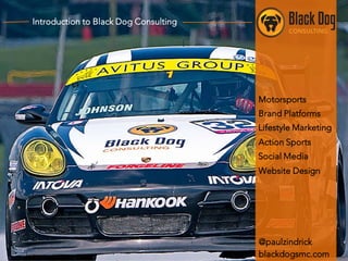 Introduction to Black Dog Consulting

Motorsports
Brand Platforms
Lifestyle Marketing
Action Sports
Social Media
Website Design

@paulzindrick
blackdogsmc.com

 