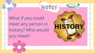 What if you could
meet any person in
history? Who would
you meet?
 