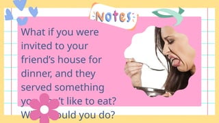What if you were
invited to your
friend’s house for
dinner, and they
served something
you don’t like to eat?
What would you do?
 