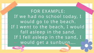 FOR EXAMPLE:
If we had no school today, I
would go to the beach.
If I went to the beach, I would
fall asleep in the sand.
If I fell asleep in the sand, I
would get a sunburn….
 