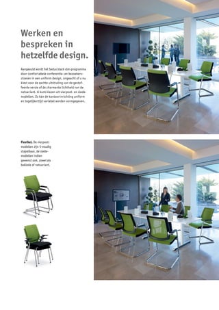 Werken en
bespreken in
hetzelfde design.
Aangevuld wordt het Sedus black dot-programma
door comfortabele conferentie- en bezoekers-
stoelen in een uniform design, ongeacht of u nu
kiest voor de zachte uitstraling van de gestof-
feerde versie of de charmante lichtheid van de
netvariant. U kunt kiezen uit vierpoot- en slede-
modellen. Zo kan de kantoorinrichting uniform
en tegelijkertijd variabel worden vormgegeven.




Flexibel. De vierpoot-
modellen zijn 5-voudig
stapelbaar, de slede-
modellen indien
gewenst ook, zowel als
beklede of netvariant.
 