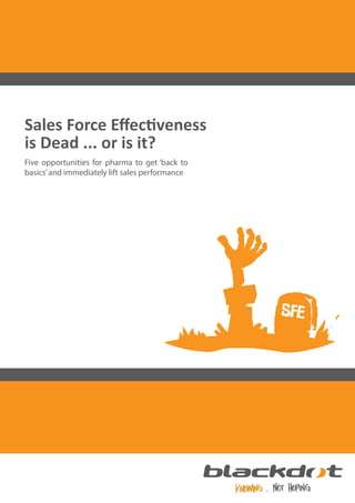 Sales Force Eﬀectiveness
is Dead ... or is it?
Five opportunities for pharma to get ‘back to
basics’ and immediately lift sales performance

SFE

 