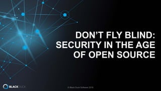 DON’T FLY BLIND:
SECURITY IN THE AGE
OF OPEN SOURCE
© Black Duck Software 2016
 