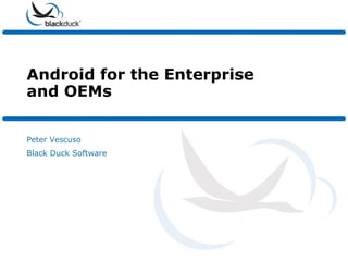 Android for the Enterprise and OEMs Peter Vescuso Black Duck Software 
