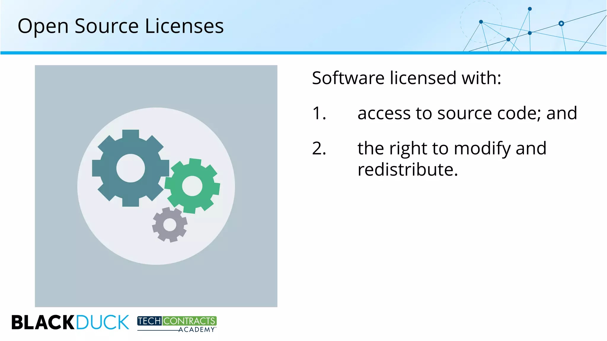 Software licensed with:
1. access to source code; and
2. the right to modify and
redistribute.
Open Source Licenses
 