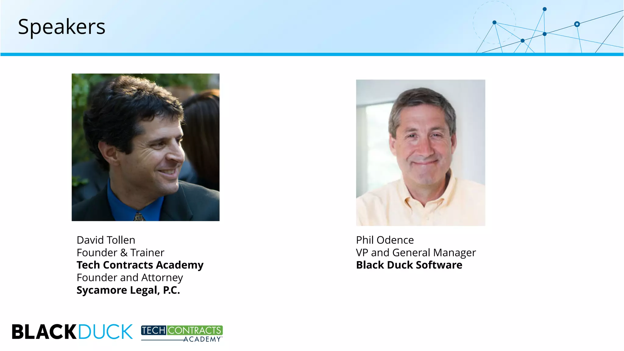 Speakers
David Tollen
Founder & Trainer
Tech Contracts Academy
Founder and Attorney
Sycamore Legal, P.C.
Phil Odence
VP and General Manager
Black Duck Software
 