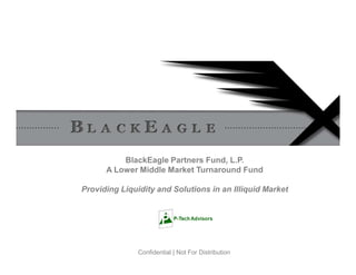 BlackEagle Partners Fund, L.P.
      A Lower Middle Market Turnaround Fund

Providing Liquidity and Solutions in an Illiquid Market




               Confidential | Not For Distribution
 