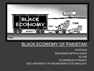BLACK ECONOMY OF PAKISTAN
07/07/2018
MUHAMMAD IBTEHAJ KAHN
EC-048
ECONOMICS & FINANCE
NED UNIVERSITY OF ENGINEERING & TECHNOLOGY
 