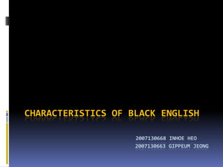 Characteristics of black english2007130668 inhoeheo				       2007130663 GippeumJeong 