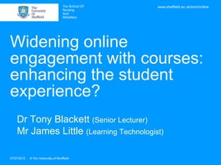The School Of            www.sheffield.ac.uk/snm/online
                Nursing
                And
                Midwifery




Widening online
engagement with courses:
enhancing the student
experience?
    Dr Tony Blackett (Senior Lecturer)
    Mr James Little (Learning Technologist)

07/07/2012
 
