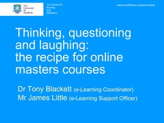 The School Of             www.sheffield.ac.uk/snm/online
          Nursing
          And
          Midwifery




Thinking, questioning
and laughing:
the recipe for online
masters courses
Dr Tony Blackett (e-Learning Coordinator)
Mr James Little (e-Learning Support Officer)
 