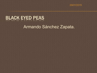 BLACK EYED PEAS
Armando Sánchez Zapata.
29/01/2015
 