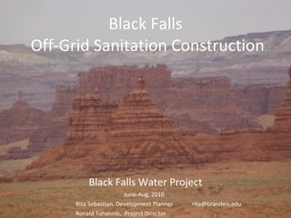 Black Falls  Off-Grid Sanitation Construction Black Falls Water Project June-Aug, 2010  Rita Sebastian, Development Planner [email_address] Ronald Tohannie,  Project Director 