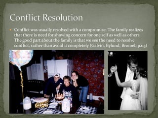  Conflict was usually resolved with a compromise. The family realizes
  that there is need for showing concern for one self as well as others.
  The good part about the family is that we see the need to resolve
  conflict, rather than avoid it completely (Galvin, Bylund, Bromell p213)
 