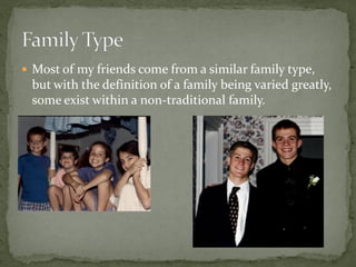  Most of my friends come from a similar family type,
 but with the definition of a family being varied greatly,
 some exist within a non-traditional family.
 