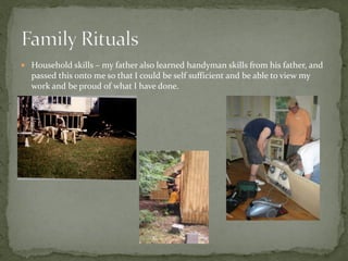  Household skills – my father also learned handyman skills from his father, and
  passed this onto me so that I could be self sufficient and be able to view my
  work and be proud of what I have done.
 