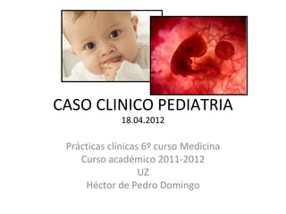 CASO CLINICO PEDIATRIA
             18.04.2012

 Prácticas clínicas 6º curso Medicina
    Curso académico 2011-2012
                   UZ
     Héctor de Pedro Domingo
 