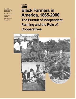 United States
Department of
Agriculture       Black Farmers in
                  America, 1865-2000
Rural Business–
Cooperative
Service

RBS Research
Report 194
                  The Pursuit of Independent
                  Farming and the Role of
                  Cooperatives
 