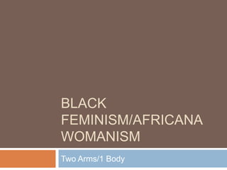 BLACK
FEMINISM/AFRICANA
WOMANISM
Two Arms/1 Body
 