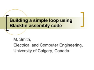 Building a simple loop using Blackfin assembly code   M. Smith, Electrical and Computer Engineering, University of Calgary, Canada 