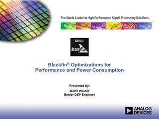 The World Leader in High Performance Signal Processing Solutions




     Blackfin® Optimizations for
Performance and Power Consumption


               Presented by:
              Merril Weiner
           Senior DSP Engineer
 