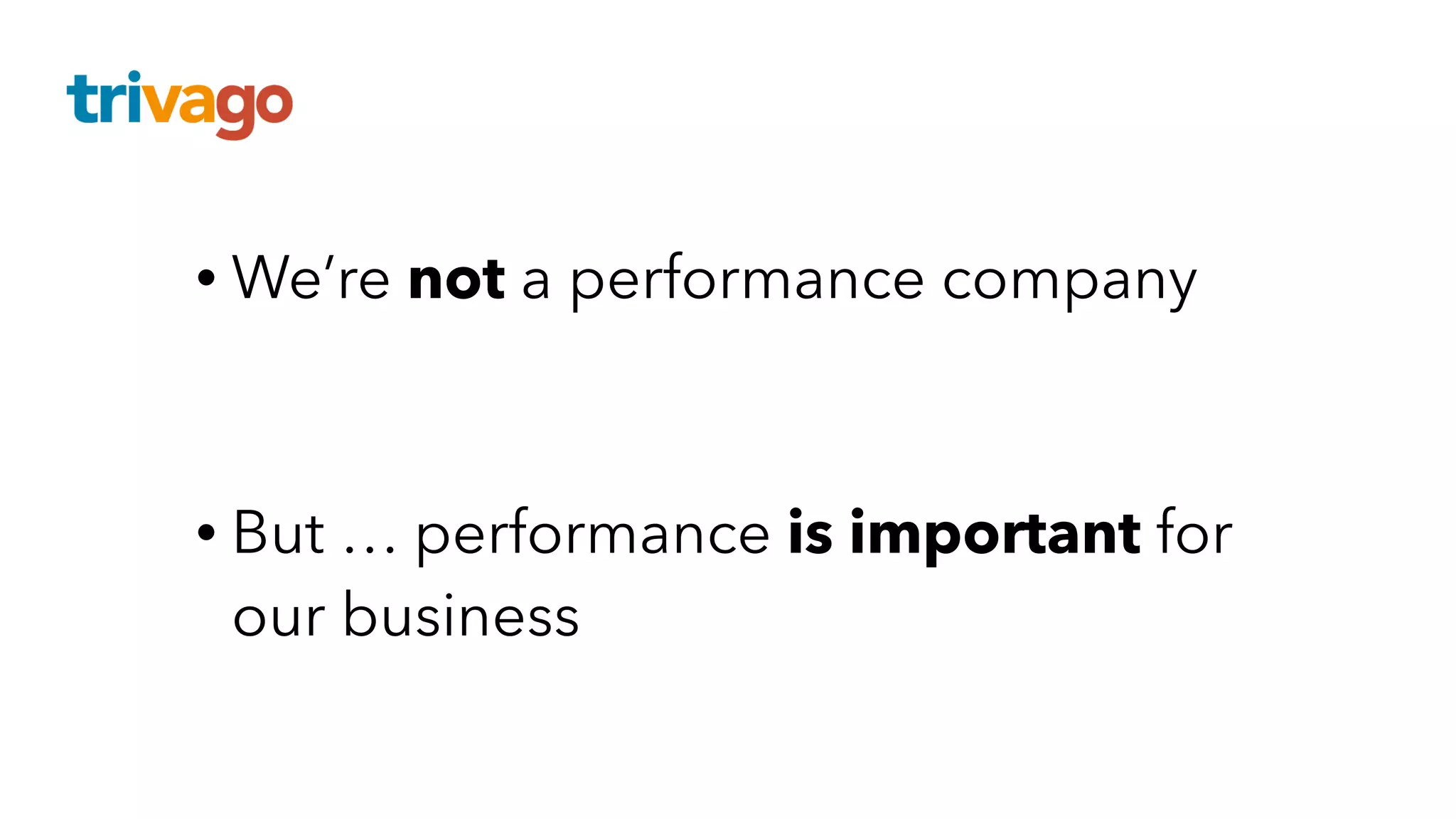 • We’re not a performance company
• But … performance is important for
our business
 