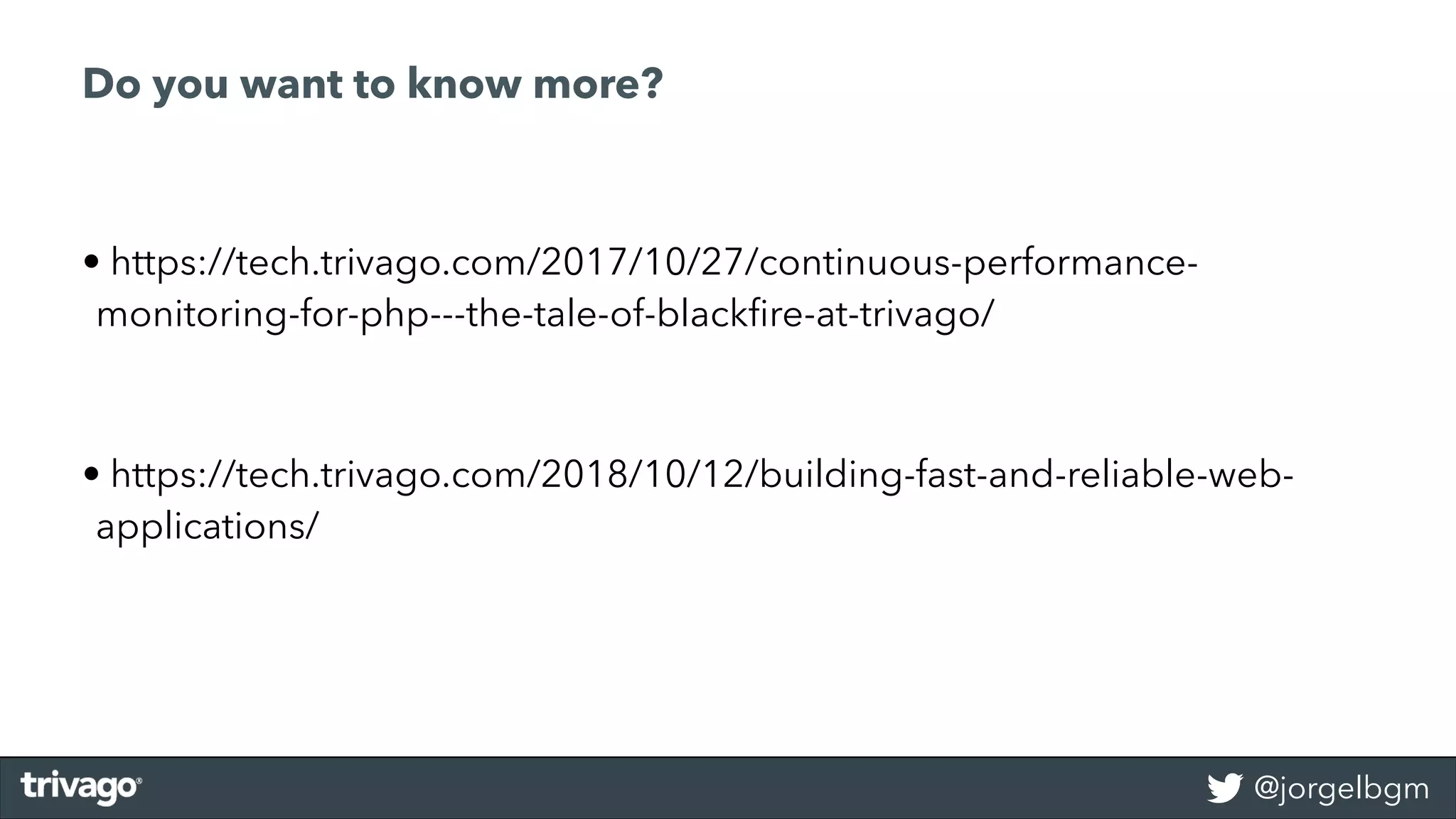 @jorgelbgm
Do you want to know more?
• https://tech.trivago.com/2017/10/27/continuous-performance-
monitoring-for-php---the-tale-of-blackﬁre-at-trivago/
• https://tech.trivago.com/2018/10/12/building-fast-and-reliable-web-
applications/
 