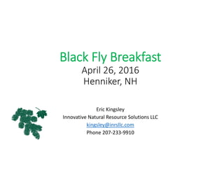 Black Fly Breakfast
April 26, 2016
Henniker, NH
Eric Kingsley
Innovative Natural Resource Solutions LLC
kingsley@inrsllc.com
Phone 207‐233‐9910
 