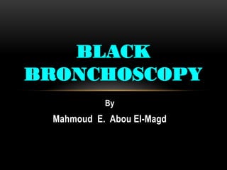 By
Mahmoud E. Abou El-Magd
BLACK
BRONCHOSCOPY
 