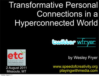 Transformative Personal
                     Connections in a
               Hyperconnected World



                                 by Wesley Fryer

         2 August 2011   www.speedofcreativity.org
         Missoula, MT      playingwithmedia.com
Tuesday, August 2, 11
 