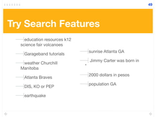 Try Search Features
education resources k12
science fair volcanoes
Garageband tutorials
weather Churchill
Manitoba
Atlanta Braves
DIS, KO or PEP
earthquake
sunrise Atlanta GA
Jimmy Carter was born in
*
2000 dollars in pesos
population GA
49
 