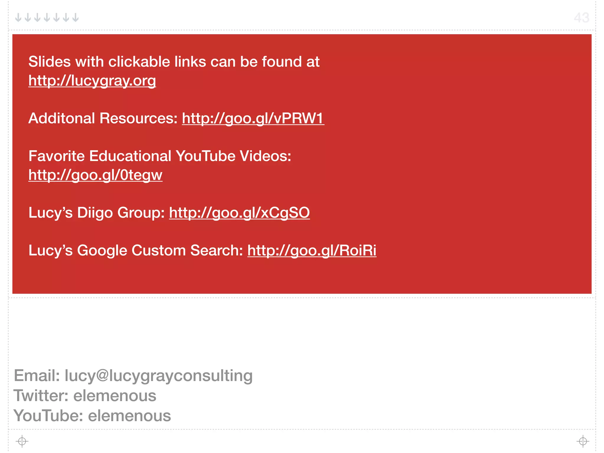Slides with clickable links can be found at
http://lucygray.org
Additonal Resources: http://goo.gl/vPRW1
Favorite Educational YouTube Videos:
http://goo.gl/0tegw
Lucy’s Diigo Group: http://goo.gl/xCgSO
Lucy’s Google Custom Search: http://goo.gl/RoiRi
43
Email: lucy@lucygrayconsulting
Twitter: elemenous
YouTube: elemenous
 