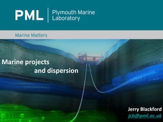 Marine projects
          and dispersion




                           Jerry Blackford
                           jcb@pml.ac.uk
 