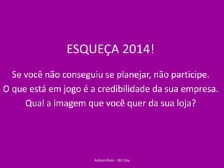 ESQUEÇA 2014!
Se você não conseguiu se planejar, não participe.
O que está em jogo é a credibilidade da sua empresa.
Qual a imagem que você quer da sua loja?
Adilson Rielo - SEO Day
 