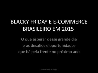 BLACKY FRIDAY E E-COMMERCE
BRASILEIRO EM 2015
O que esperar desse grande dia
e os desafios e oportunidades
que há pela frente no próximo ano
Adilson Rielo - SEO Day
 