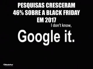 PESQUISAS CRESCERAM
46% SOBRE A BLACK FRIDAY
EM 2017
 