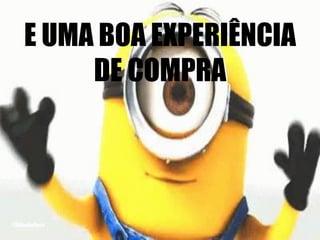 E UMA BOA EXPERIÊNCIA
DE COMPRA
 