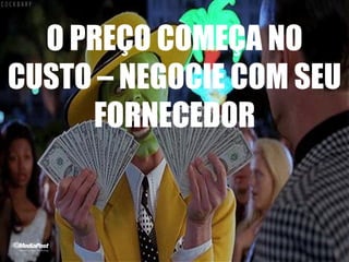O PREÇO COMEÇA NO
CUSTO – NEGOCIE COM SEU
FORNECEDOR
 