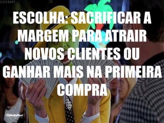 ESCOLHA: SACRIFICAR A
MARGEM PARA ATRAIR
NOVOS CLIENTES OU
GANHAR MAIS NA PRIMEIRA
COMPRA
 