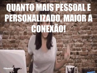 QUANTO MAIS PESSOAL E
PERSONALIZADO, MAIOR A
CONEXÃO!
 