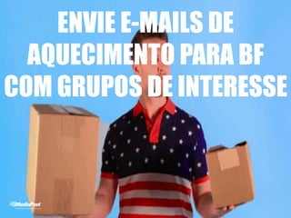 ENVIE E-MAILS DE
AQUECIMENTO PARA BF
COM GRUPOS DE INTERESSE
 