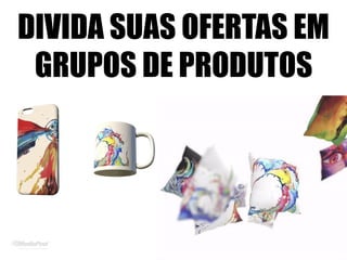 DIVIDA SUAS OFERTAS EM
GRUPOS DE PRODUTOS
 